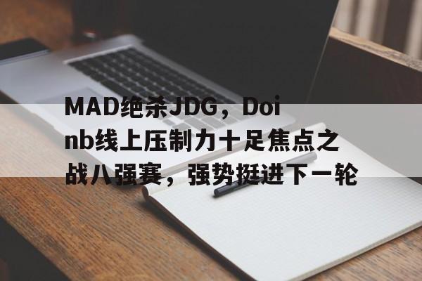 包含MAD绝杀JDG,Doinb线上压制力十足焦点之战八强赛,强势挺进下一轮的词条 包含MAD绝杀JDG,Doinb线上压制力十足焦点之战八强赛,强势挺进下一轮的词条